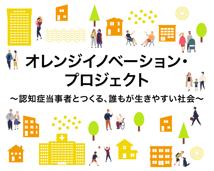 オレンジイノベーション・プロジェクト　
〜認知症当事者とつくる、誰もが生きやすい社会〜
